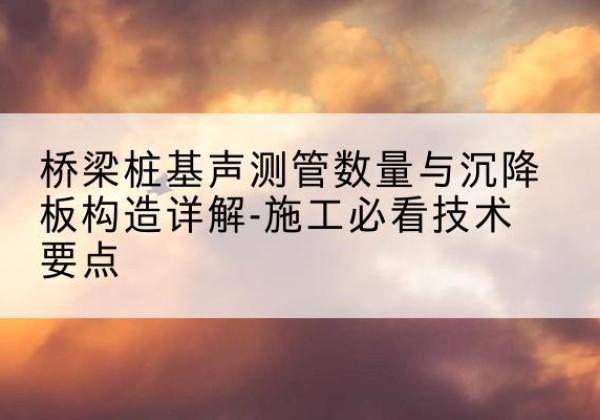 济阳桩基需要预埋几根声测管？-桥梁桩基声测管数量与沉降板构造详解-施工必看技术要点